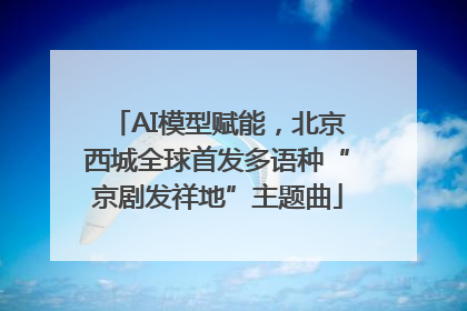 AI模型赋能，北京西城全球首发多语种“京剧发祥地”主题曲